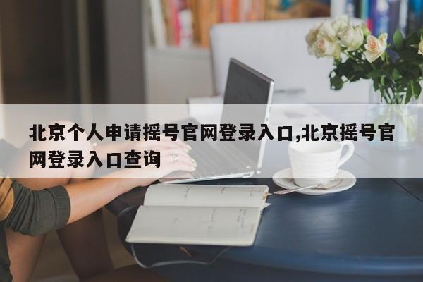 北京个人申请摇号官网登录入口,北京摇号官网登录入口查询