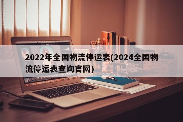 2022年全国物流停运表(2024全国物流停运表查询官网)