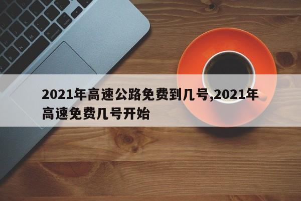 2021年高速公路免费到几号,2021年高速免费几号开始
